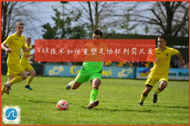 VAR技术如何重塑足协杯判罚尺度