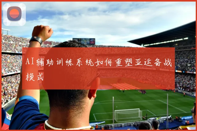 AI辅助训练系统如何重塑亚运备战模式