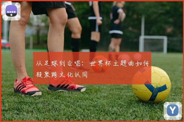 从足球到合唱：世界杯主题曲如何凝聚跨文化认同