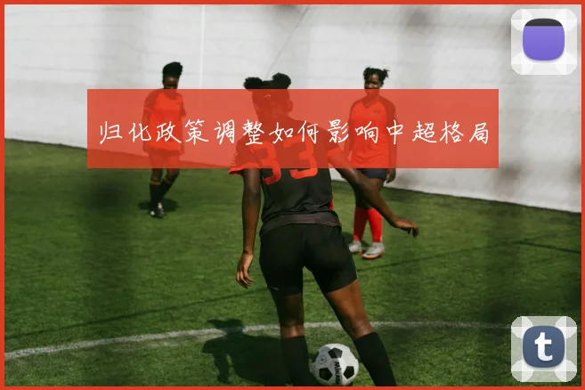 归化政策调整如何影响中超格局