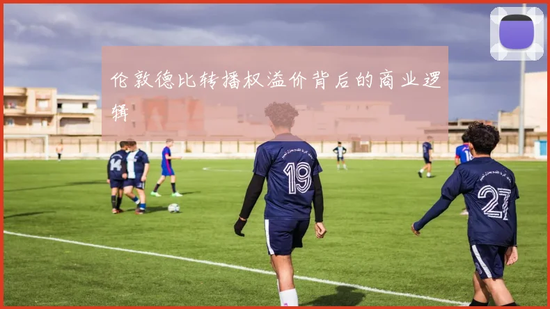 伦敦德比转播权溢价背后的商业逻辑