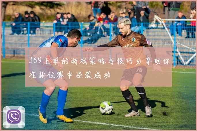 369上单的游戏策略与技巧分享助你在排位赛中逆袭成功