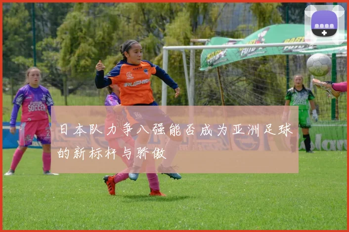 日本队力争八强能否成为亚洲足球的新标杆与骄傲