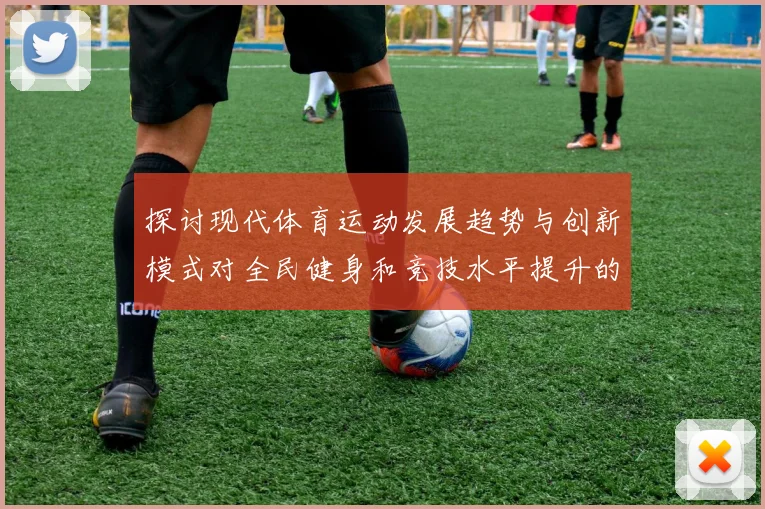 探讨现代体育运动发展趋势与创新模式对全民健身和竞技水平提升的深远影响
