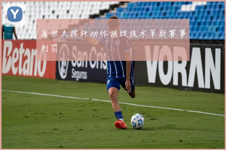 高尔夫挥杆动作捕捉技术革新赛事判罚
