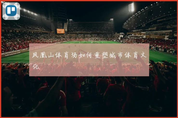 凤凰山体育场如何重塑城市体育文化