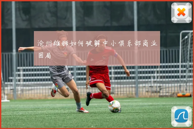 沧州雄狮如何破解中小俱乐部商业困局
