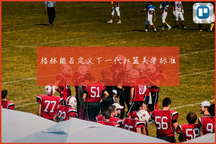 格林能否定义下一代扣篮美学标准