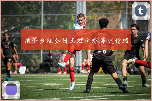 抽签分组如何点燃全球球迷情绪
