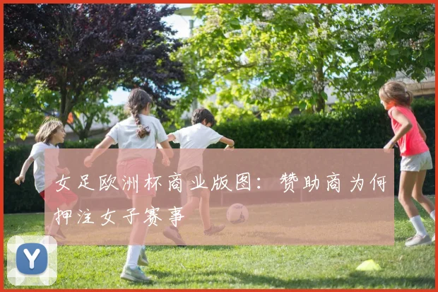 女足欧洲杯商业版图：赞助商为何押注女子赛事