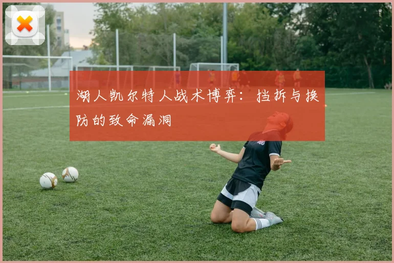 湖人凯尔特人战术博弈：挡拆与换防的致命漏洞