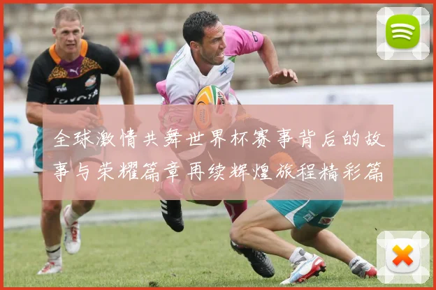 全球激情共舞世界杯赛事背后的故事与荣耀篇章再续辉煌旅程精彩篇