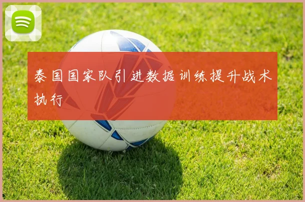 泰国国家队引进数据训练提升战术执行