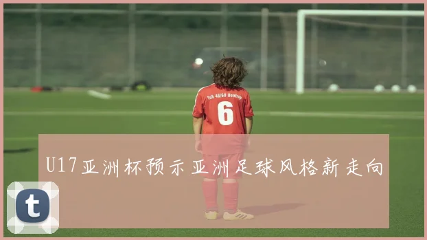 U17亚洲杯预示亚洲足球风格新走向