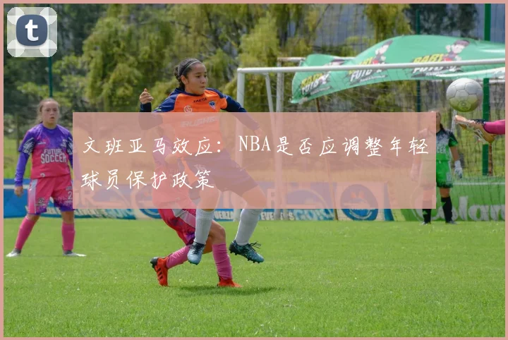 文班亚马效应：NBA是否应调整年轻球员保护政策