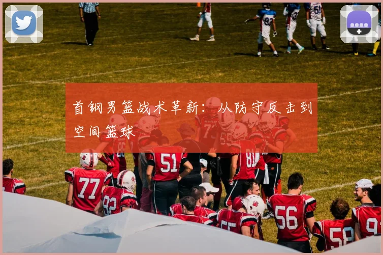 首钢男篮战术革新：从防守反击到空间篮球