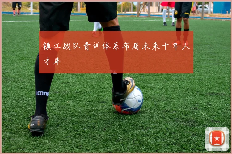 镇江战队青训体系布局未来十年人才库