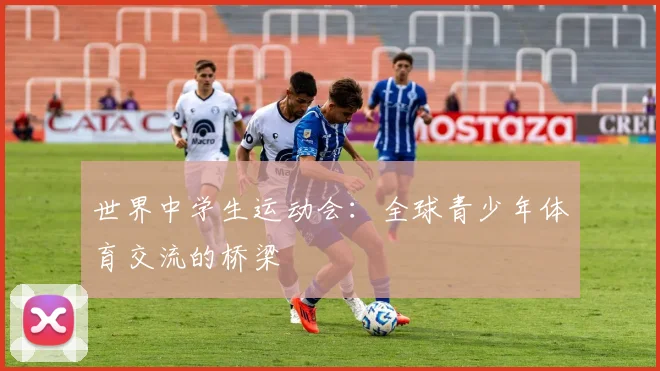 世界中学生运动会：全球青少年体育交流的桥梁
