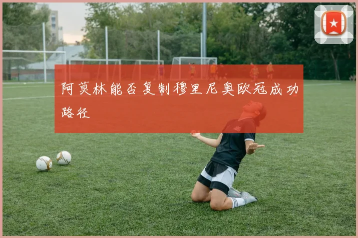 阿莫林能否复制穆里尼奥欧冠成功路径