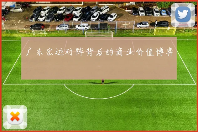 广东宏远对阵背后的商业价值博弈