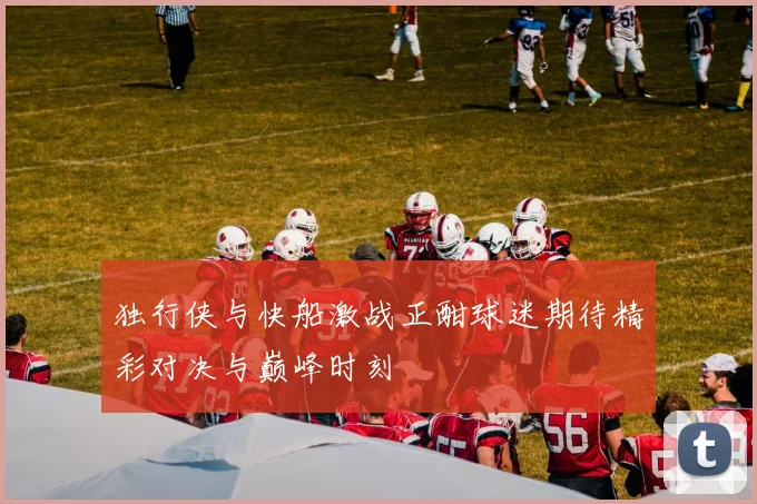 独行侠与快船激战正酣球迷期待精彩对决与巅峰时刻