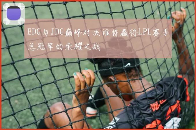 EDG与JDG巅峰对决谁将赢得LPL赛季总冠军的荣耀之战