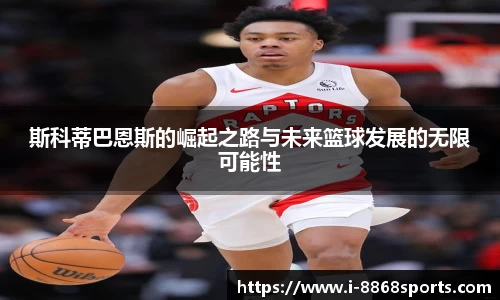 斯科蒂巴恩斯的崛起之路与未来篮球发展的无限可能性
